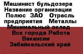 Машинист бульдозера › Название организации ­ Полюс, ЗАО › Отрасль предприятия ­ Металлы › Минимальный оклад ­ 1 - Все города Работа » Вакансии   . Забайкальский край